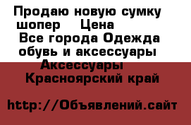 Продаю новую сумку - шопер  › Цена ­ 10 000 - Все города Одежда, обувь и аксессуары » Аксессуары   . Красноярский край